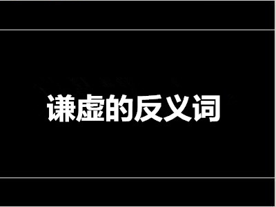 谦虚的反义词是什么 标准答案